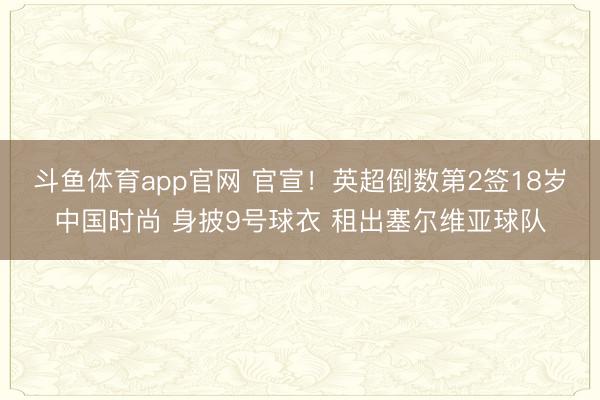 斗鱼体育app官网 官宣!英超倒数第2签18岁中国时尚 身披9号球衣 租出塞尔维亚球队