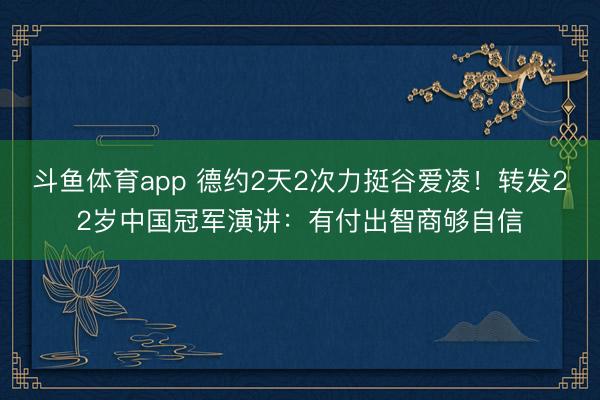 斗鱼体育app 德约2天2次力挺谷爱凌!转发22岁中国冠军演讲:有付出智商够自信