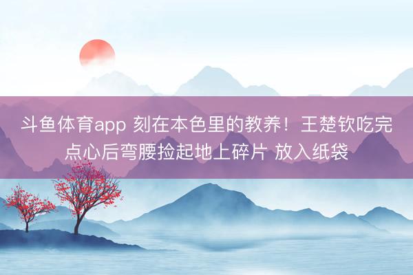 斗鱼体育app 刻在本色里的教养!王楚钦吃完点心后弯腰捡起地上碎片 放入纸袋