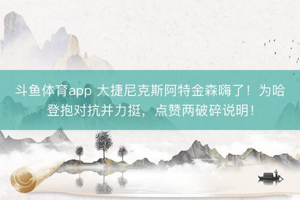 斗鱼体育app 大捷尼克斯阿特金森嗨了！为哈登抱对抗并力挺，点赞两破碎说明！