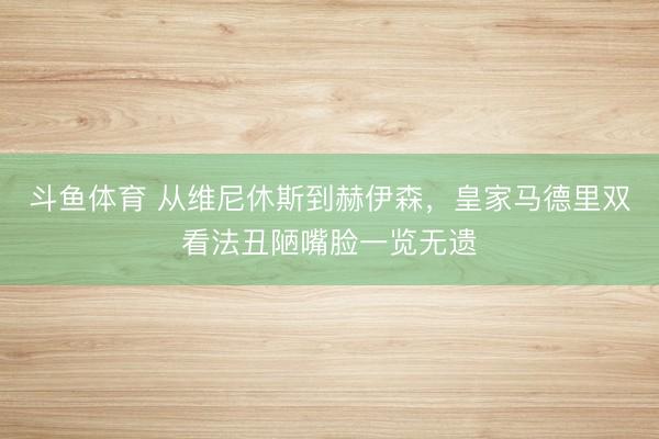 斗鱼体育 从维尼休斯到赫伊森，皇家马德里双看法丑陋嘴脸一览无遗