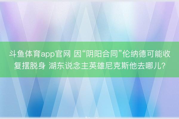 斗鱼体育app官网 因“阴阳合同”伦纳德可能收复摆脱身 湖东说念主英雄尼克斯他去哪儿？