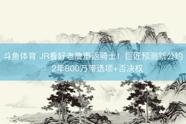 斗鱼体育 JR看好老詹重返骑士！巨匠预测新公约：2年800万带选项+否决权