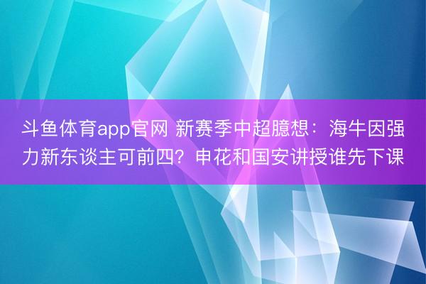 斗鱼体育app官网 新赛季中超臆想：海牛因强力新东谈主可前四？申花和国安讲授谁先下课