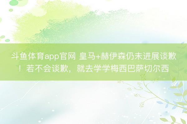 斗鱼体育app官网 皇马+赫伊森仍未进展谈歉！若不会谈歉，就去学学梅西巴萨切尔西