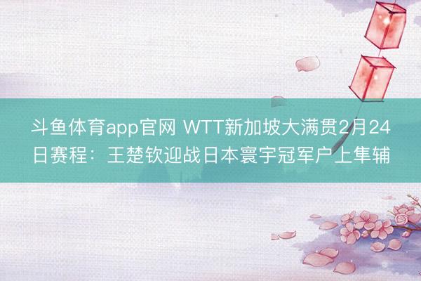 斗鱼体育app官网 WTT新加坡大满贯2月24日赛程：王楚钦迎战日本寰宇冠军户上隼辅