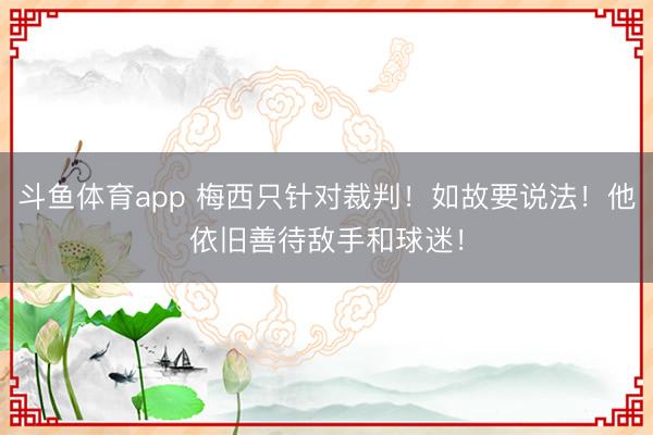 斗鱼体育app 梅西只针对裁判！如故要说法！他依旧善待敌手和球迷！