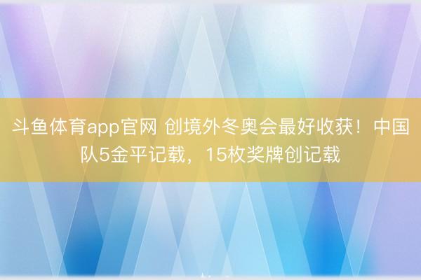 斗鱼体育app官网 创境外冬奥会最好收获！中国队5金平记载，15枚奖牌创记载