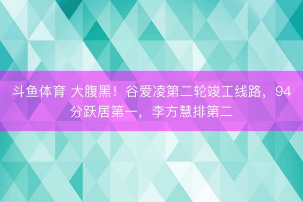 斗鱼体育 大腹黑!谷爱凌第二轮竣工线路,94分跃居第一,李方慧排第二