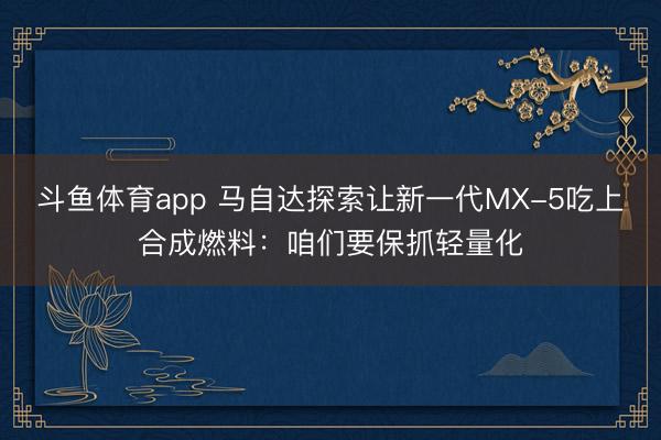 斗鱼体育app 马自达探索让新一代MX-5吃上合成燃料:咱们要保抓轻量化