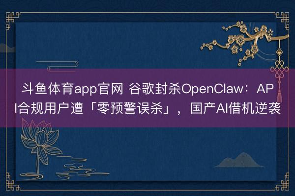 斗鱼体育app官网 谷歌封杀OpenClaw：API合规用户遭「零预警误杀」，国产AI借机逆袭