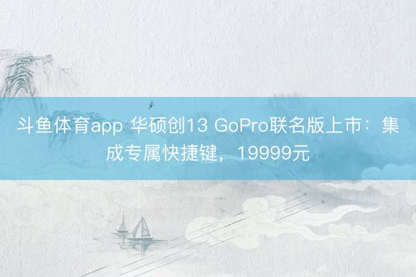 斗鱼体育app 华硕创13 GoPro联名版上市:集成专属快捷键,19999元