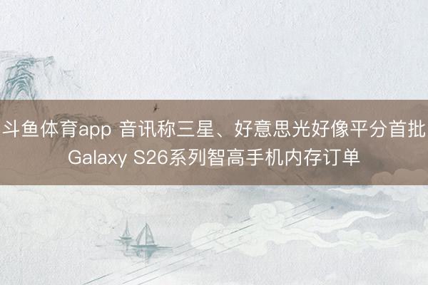 斗鱼体育app 音讯称三星、好意思光好像平分首批Galaxy S26系列智高手机内存订单