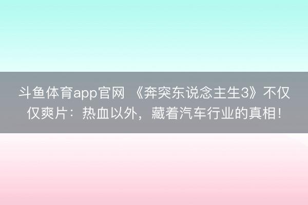 斗鱼体育app官网 《奔突东说念主生3》不仅仅爽片：热血以外，藏着汽车行业的真相！