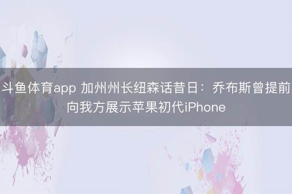 斗鱼体育app 加州州长纽森话昔日：乔布斯曾提前向我方展示苹果初代iPhone