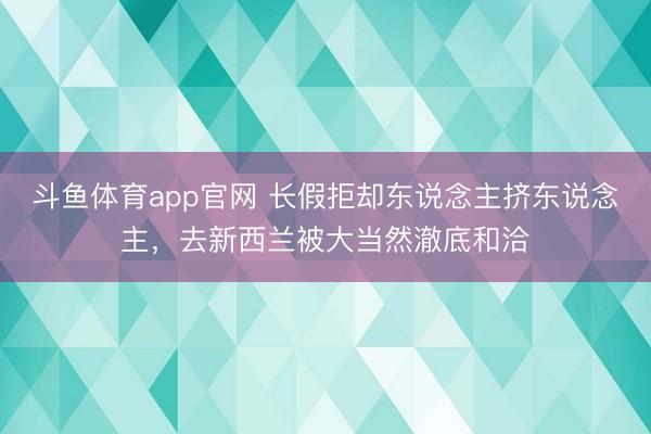 斗鱼体育app官网 长假拒却东说念主挤东说念主，去新西兰被大当然澈底和洽