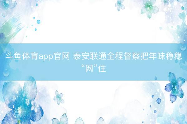 斗鱼体育app官网 泰安联通全程督察把年味稳稳“网”住