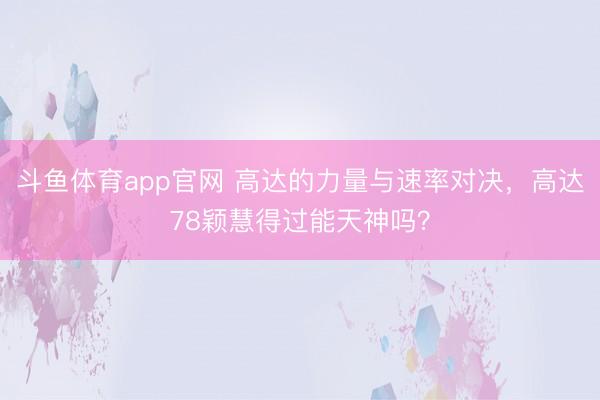斗鱼体育app官网 高达的力量与速率对决，高达78颖慧得过能天神吗？