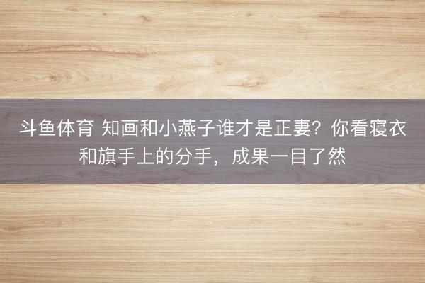 斗鱼体育 知画和小燕子谁才是正妻？你看寝衣和旗手上的分手，成果一目了然