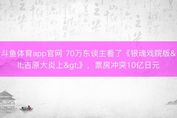 斗鱼体育app官网 70万东谈主看了《银魂戏院版<吉原大炎上>》,票房冲突10亿日元