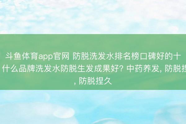 斗鱼体育app官网 防脱洗发水排名榜口碑好的十款， 什么品牌洗发水防脱生发成果好? 中药养发， 防脱捏久