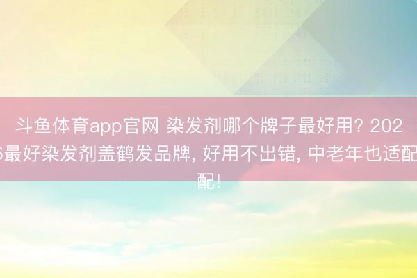 斗鱼体育app官网 染发剂哪个牌子最好用? 2026最好染发剂盖鹤发品牌， 好用不出错， 中老年也适配!