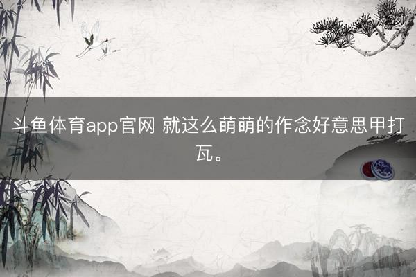 斗鱼体育app官网 就这么萌萌的作念好意思甲打瓦<a href=