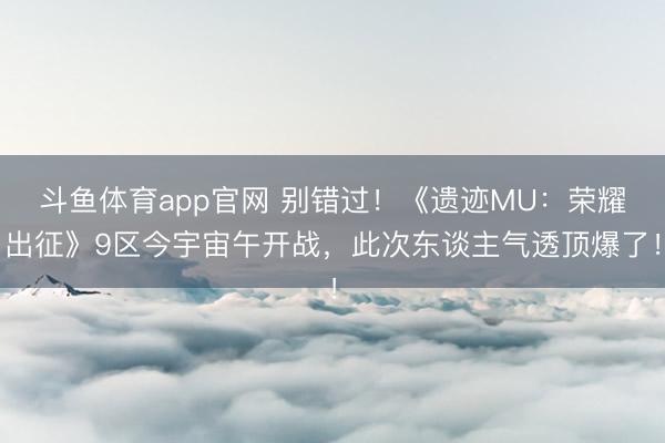 斗鱼体育app官网 别错过！《遗迹MU：荣耀出征》9区今宇宙午开战，此次东谈主气透顶爆了！
