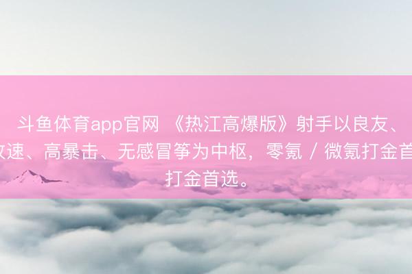 斗鱼体育app官网 《热江高爆版》射手以良友、高攻速、高暴击、无感冒筝为中枢，零氪 / 微氪打金首选。