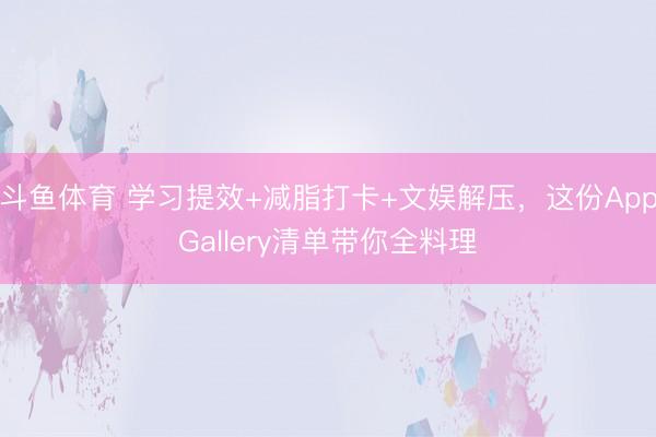 斗鱼体育 学习提效+减脂打卡+文娱解压，这份AppGallery清单带你全料理