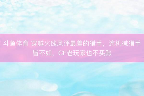 斗鱼体育 穿越火线风评最差的猎手，连机械猎手皆不如，CF老玩家也不买账