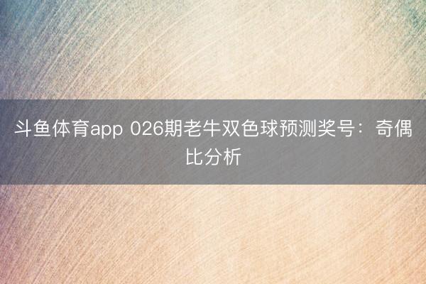 斗鱼体育app 026期老牛双色球预测奖号：奇偶比分析