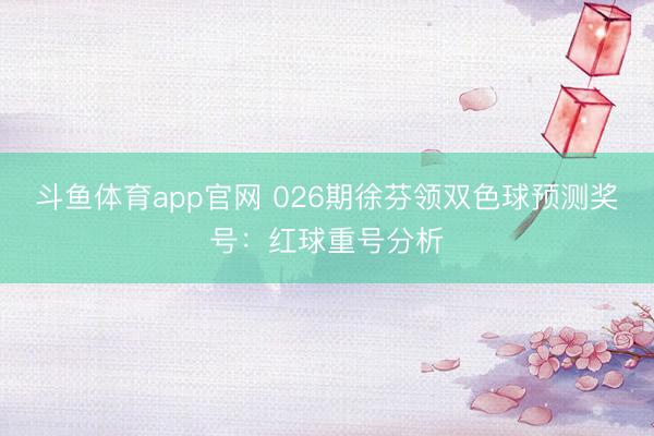 斗鱼体育app官网 026期徐芬领双色球预测奖号：红球重号分析