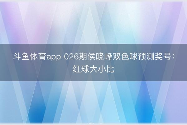 斗鱼体育app 026期侯晓峰双色球预测奖号:红球大小比