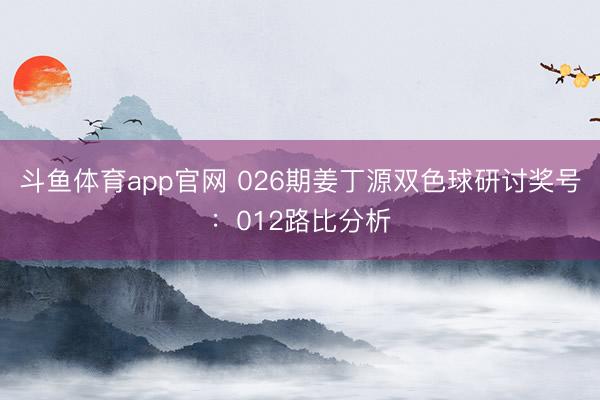 斗鱼体育app官网 026期姜丁源双色球研讨奖号：012路比分析