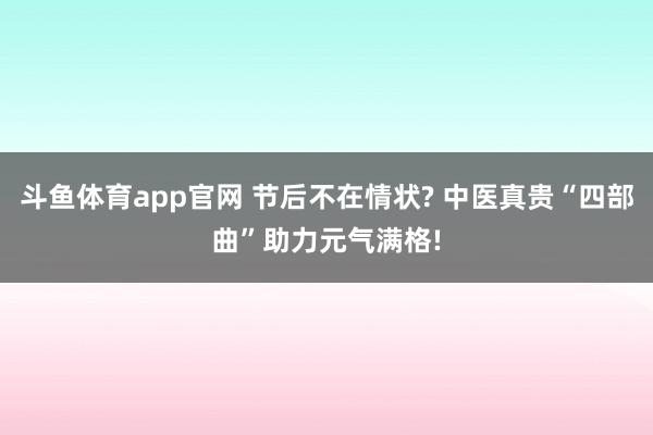 斗鱼体育app官网 节后不在情状? 中医真贵“四部曲”助力元气满格!