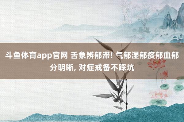 斗鱼体育app官网 舌象辨郁滞! 气郁湿郁痰郁血郁分明晰， 对症戒备不踩坑