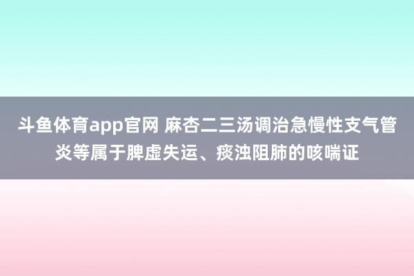 斗鱼体育app官网 麻杏二三汤调治急慢性支气管炎等属于脾虚失运、痰浊阻肺的咳喘证