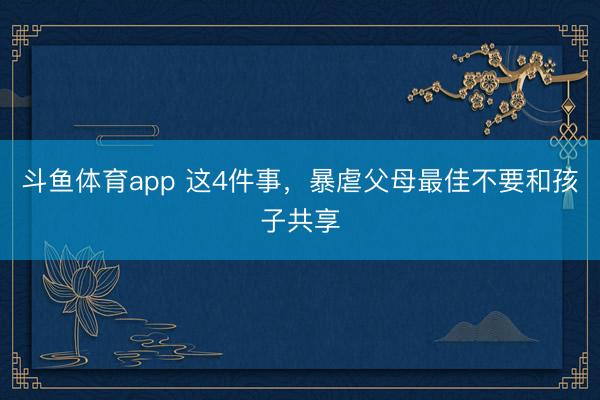 斗鱼体育app 这4件事,暴虐父母最佳不要和孩子共享