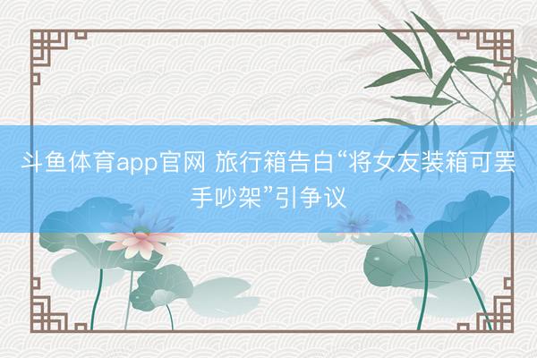斗鱼体育app官网 旅行箱告白“将女友装箱可罢手吵架”引争议