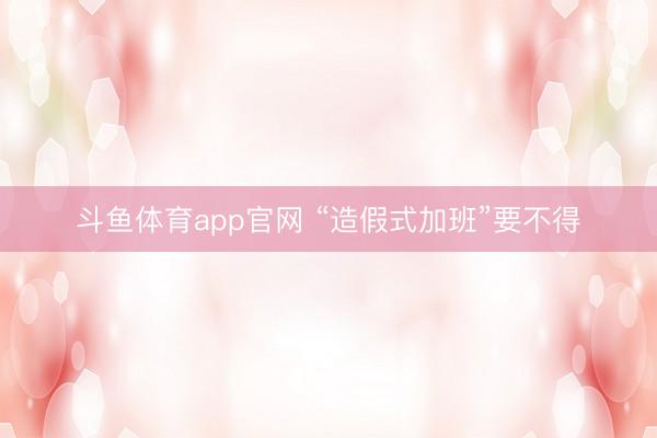 斗鱼体育app官网 “造假式加班”要不得