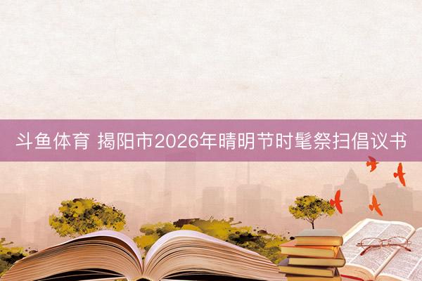 斗鱼体育 揭阳市2026年晴明节时髦祭扫倡议书