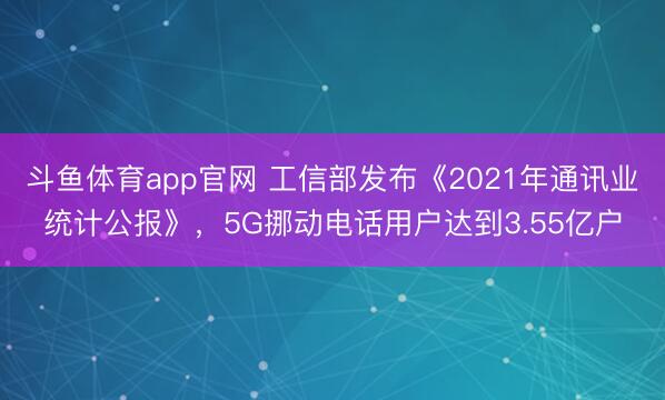 斗鱼体育app官网 工信部发布《2021年通讯业统计公报》，5G挪动电话用户达到3.55亿户