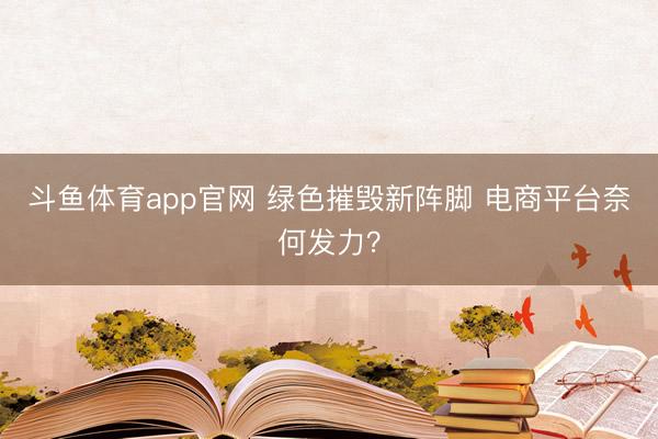 斗鱼体育app官网 绿色摧毁新阵脚 电商平台奈何发力？
