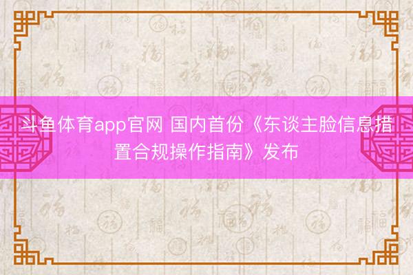 斗鱼体育app官网 国内首份《东谈主脸信息措置合规操作指南》发布