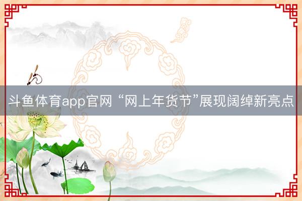斗鱼体育app官网 “网上年货节”展现阔绰新亮点