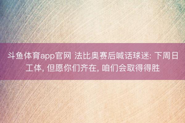 斗鱼体育app官网 法比奥赛后喊话球迷: 下周日工体, 但愿你们齐在, 咱们会取得得胜