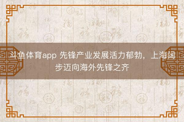 斗鱼体育app 先锋产业发展活力郁勃,上海阔步迈向海外先锋之齐
