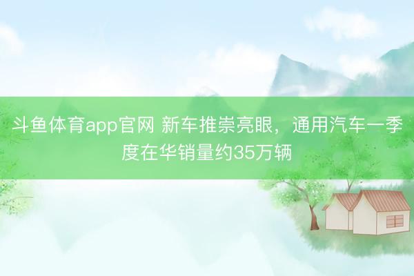 斗鱼体育app官网 新车推崇亮眼，通用汽车一季度在华销量约35万辆