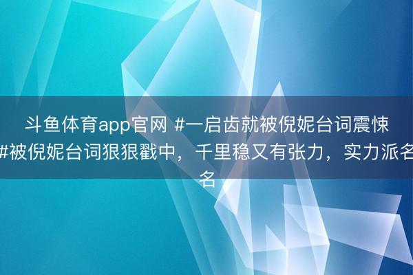 斗鱼体育app官网 #一启齿就被倪妮台词震悚#被倪妮台词狠狠戳中，千里稳又有张力，实力派名